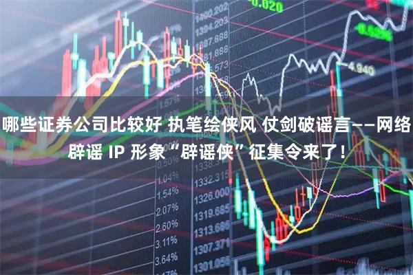 哪些证券公司比较好 执笔绘侠风 仗剑破谣言——网络辟谣 IP 形象“辟谣侠”征集令来了！