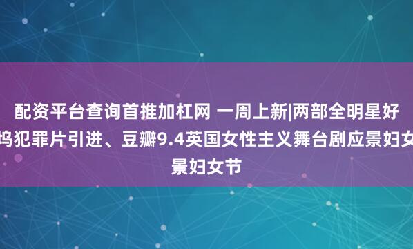配资平台查询首推加杠网 一周上新|两部全明星好莱坞犯罪片引进、豆瓣9.4英国女性主义舞台剧应景妇女节