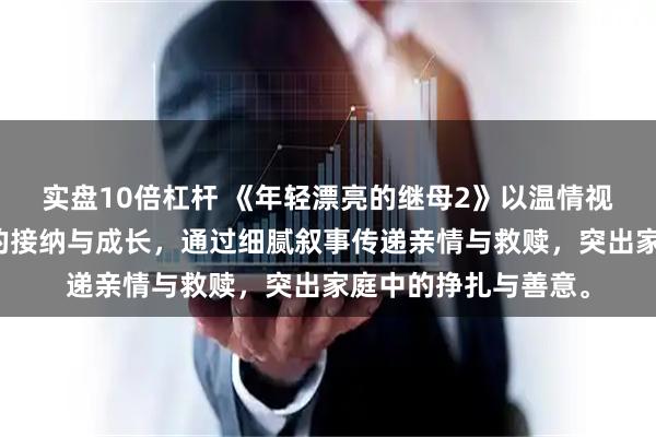 实盘10倍杠杆 《年轻漂亮的继母2》以温情视角展现重组家庭中的接纳与成长，通过细腻叙事传递亲情与救赎，突出家庭中的挣扎与善意。