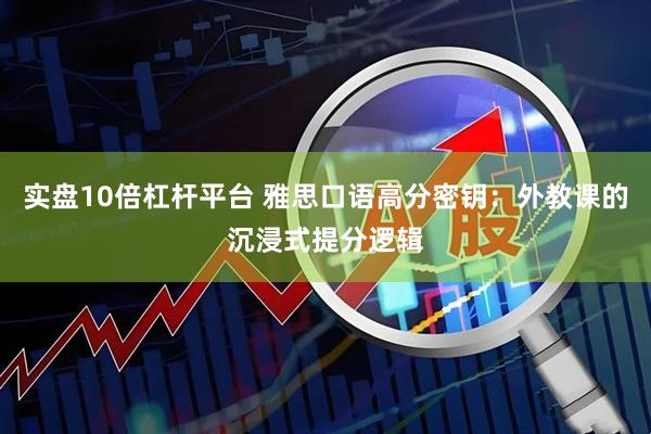 实盘10倍杠杆平台 雅思口语高分密钥：外教课的沉浸式提分逻辑