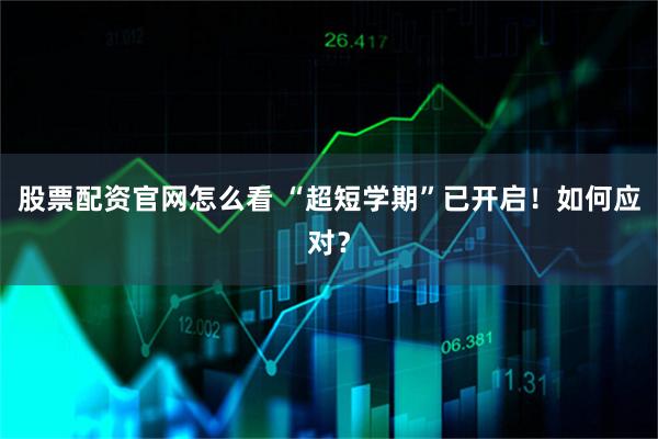 股票配资官网怎么看 “超短学期”已开启！如何应对？