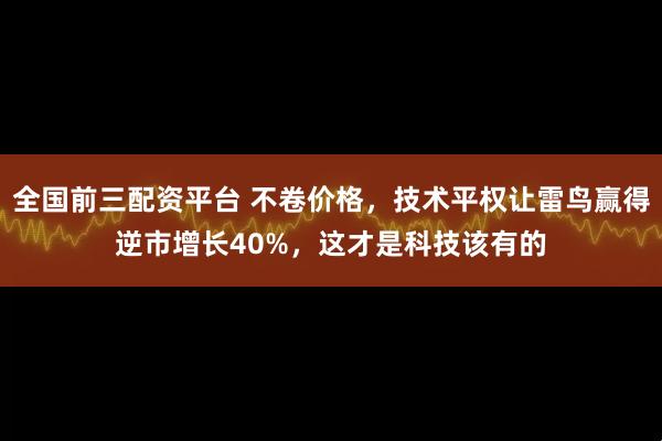 全国前三配资平台 不卷价格，技术平权让雷鸟赢得逆市增长40%，这才是科技该有的