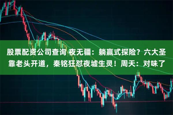 股票配资公司查询 夜无疆：躺赢式探险？六大圣靠老头开道，秦铭狂怼夜墟生灵！周天：对味了