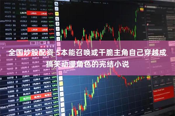 全国炒股配资 5本能召唤或干脆主角自己穿越成搞笑动漫角色的完结小说