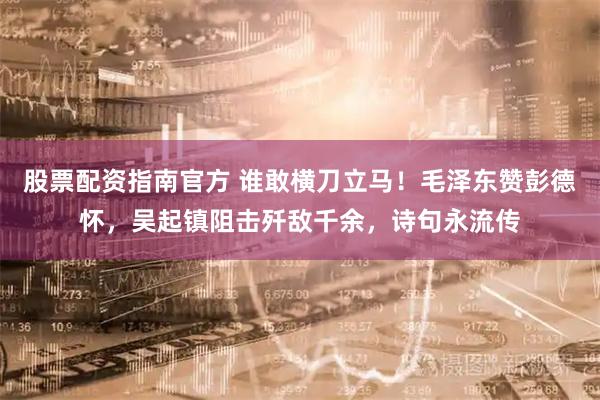 股票配资指南官方 谁敢横刀立马！毛泽东赞彭德怀，吴起镇阻击歼敌千余，诗句永流传