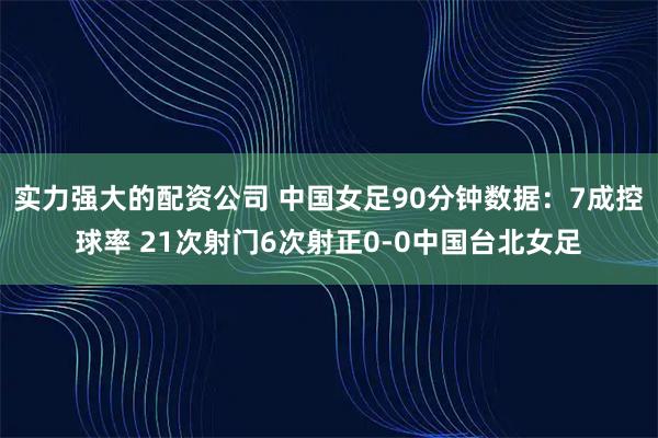 实力强大的配资公司 中国女足90分钟数据：7成控球率 21次射门6次射正0-0中国台北女足
