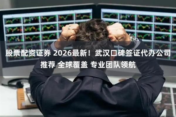 股票配资证券 2026最新！武汉口碑签证代办公司推荐 全球覆盖 专业团队领航