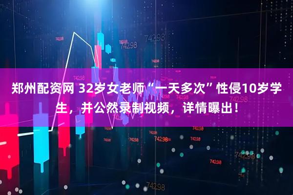 郑州配资网 32岁女老师“一天多次”性侵10岁学生,并公然录制视频,详情曝出!