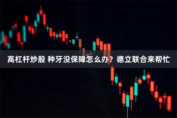 高杠杆炒股 种牙没保障怎么办?德立联合来帮忙