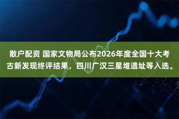 散户配资 国家文物局公布2026年度全国十大考古新发现终评结果,四川广汉三星堆遗址等入选。