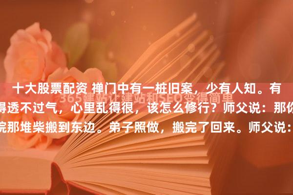 十大股票配资 禅门中有一桩旧案，少有人知。有弟子问师父：我每天忙得透不过气，心里乱得很，该怎么修行？师父说：那你今天别做了，去把后院那堆柴搬到东边。弟子照做，搬完了回来。师父说：再去搬回西边。弟子又搬了，满头大汗。师父说：再去搬回东边。弟子愣住了：师父，你这是折腾我？师父笑了：你...