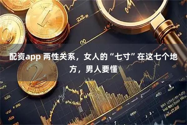 配资app 两性关系，女人的“七寸”在这七个地方，男人要懂