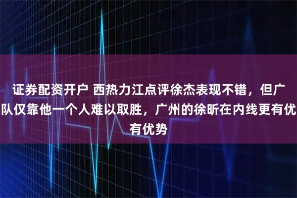 证券配资开户 西热力江点评徐杰表现不错，但广东队仅靠他一个人难以取胜，广州的徐昕在内线更有优势