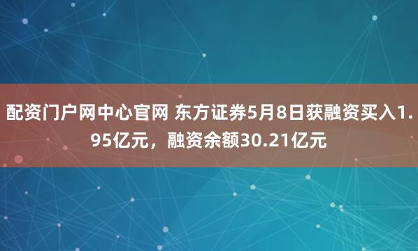配资门户网中心官网 东方证券5月8日获融资买入1.95亿元，融资余额30.21亿元