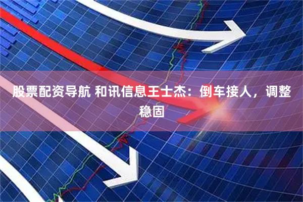 股票配资导航 和讯信息王士杰：倒车接人，调整稳固