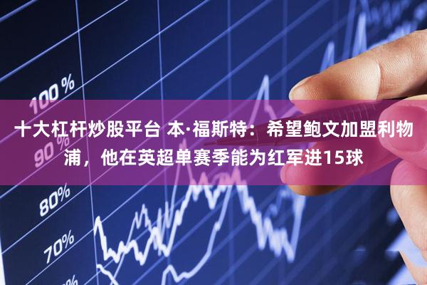 十大杠杆炒股平台 本·福斯特：希望鲍文加盟利物浦，他在英超单赛季能为红军进15球