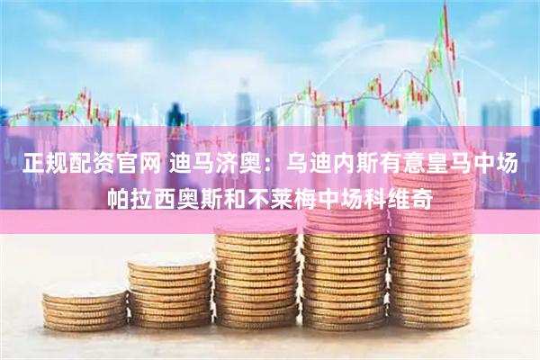 正规配资官网 迪马济奥：乌迪内斯有意皇马中场帕拉西奥斯和不莱梅中场科维奇