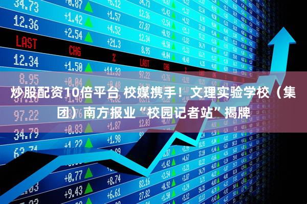 炒股配资10倍平台 校媒携手！文理实验学校（集团）南方报业“校园记者站”揭牌