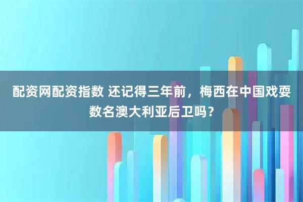 配资网配资指数 还记得三年前，梅西在中国戏耍数名澳大利亚后卫吗？