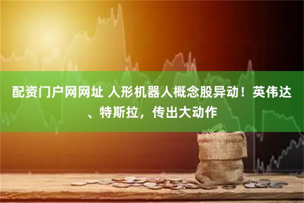 配资门户网网址 人形机器人概念股异动！英伟达、特斯拉，传出大动作
