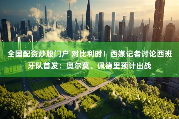 全国配资炒股门户 对比利时!西媒记者讨论西班牙队首发:奥尔莫、佩德里预计出战
