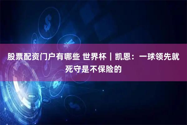 股票配资门户有哪些 世界杯｜凯恩：一球领先就死守是不保险的