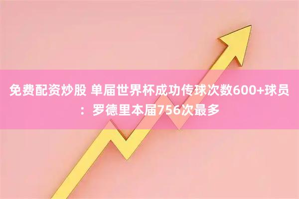 免费配资炒股 单届世界杯成功传球次数600+球员：罗德里本届756次最多
