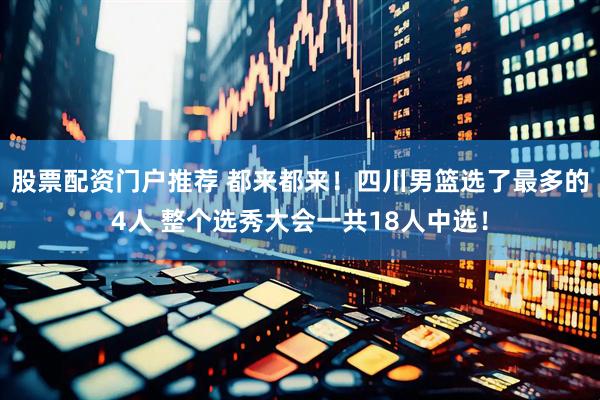 股票配资门户推荐 都来都来！四川男篮选了最多的4人 整个选秀大会一共18人中选！