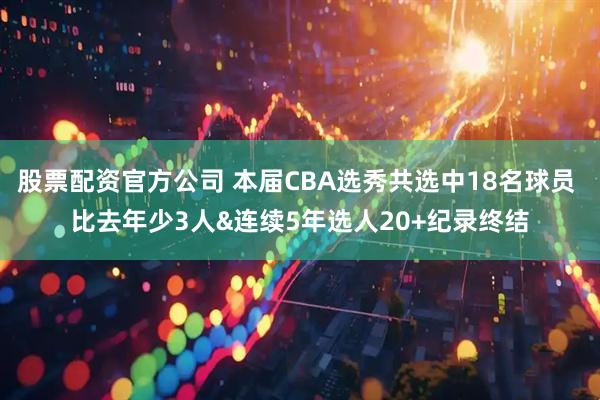 股票配资官方公司 本届CBA选秀共选中18名球员 比去年少3人&连续5年选人20+纪录终结