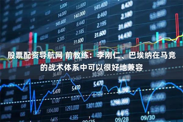 股票配资导航网 前教练：李刚仁、巴埃纳在马竞的战术体系中可以很好地兼容