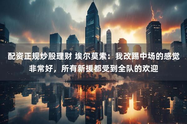 配资正规炒股理财 埃尔莫索：我改踢中场的感觉非常好，所有新援都受到全队的欢迎