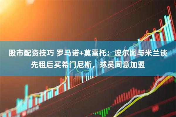 股市配资技巧 罗马诺+莫雷托：波尔图与米兰谈先租后买希门尼斯，球员同意加盟