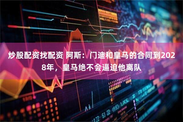 炒股配资找配资 阿斯：门迪和皇马的合同到2028年，皇马绝不会逼迫他离队
