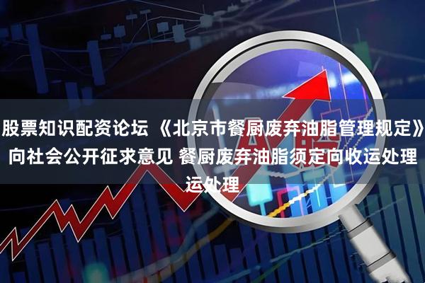 股票知识配资论坛 《北京市餐厨废弃油脂管理规定》向社会公开征求意见 餐厨废弃油脂须定向收运处理
