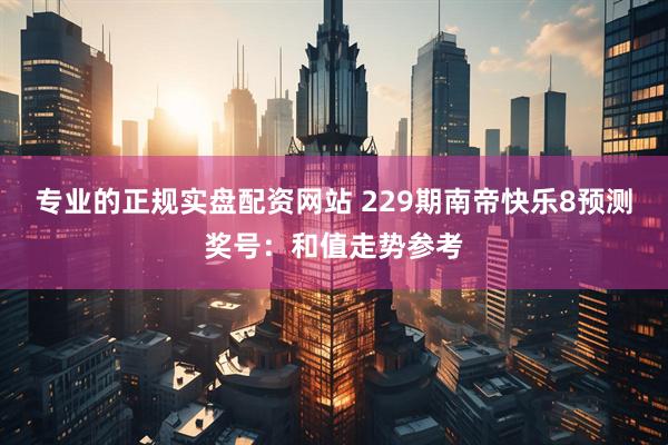 专业的正规实盘配资网站 229期南帝快乐8预测奖号：和值走势参考