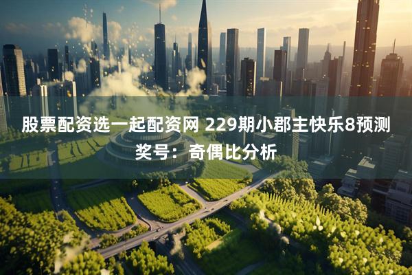 股票配资选一起配资网 229期小郡主快乐8预测奖号：奇偶比分析