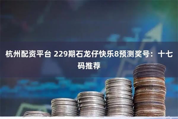杭州配资平台 229期石龙仔快乐8预测奖号：十七码推荐